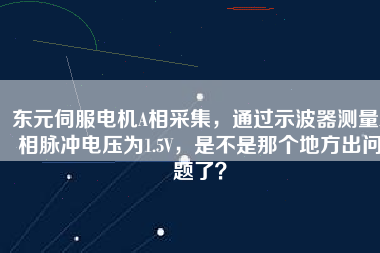 東元伺服電機A相采集，通過示波器測量A相脈沖電壓為1.5V，是不是那個地方出問題了？