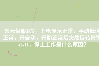 東元伺服3KW，上電顯示正常，手動低速正常，開自動，開始正常后突然反轉(zhuǎn)報警AL-11，停止工作是什么原因？