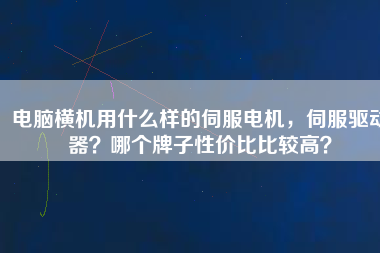 電腦橫機用什么樣的伺服電機，伺服驅(qū)動器？哪個牌子性價比比較高？