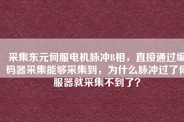 采集東元伺服電機脈沖B相，直接通過編碼器采集能夠采集到，為什么脈沖過了伺服器就采集不到了？