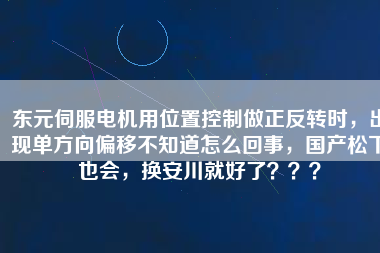 東元伺服電機用位置控制做正反轉(zhuǎn)時，出現(xiàn)單方向偏移不知道怎么回事，國產(chǎn)松下也會，換安川就好了？？？