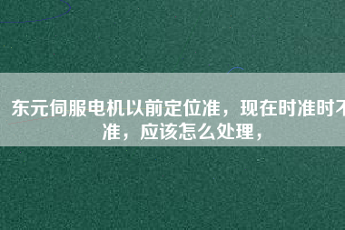 東元伺服電機(jī)以前定位準(zhǔn)，現(xiàn)在時(shí)準(zhǔn)時(shí)不準(zhǔn)，應(yīng)該怎么處理，