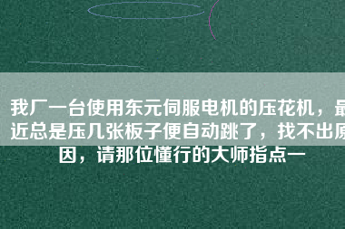 我廠一臺使用東元伺服電機的壓花機，最近總是壓幾張板子便自動跳了，找不出原因，請那位懂行的大師指點一