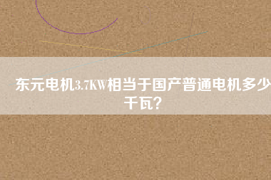 東元電機(jī)3.7KW相當(dāng)于國產(chǎn)普通電機(jī)多少千瓦？