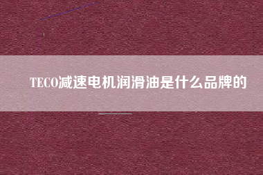 TECO減速電機潤滑油是什么品牌的