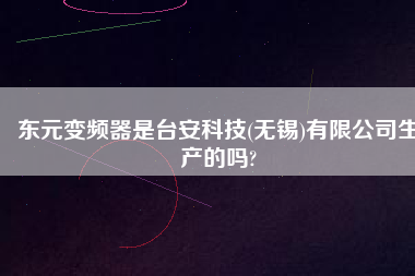 東元變頻器是臺安科技(無錫)有限公司生產(chǎn)的嗎?