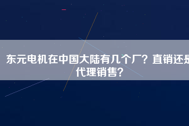 東元電機(jī)在中國(guó)大陸有幾個(gè)廠？直銷(xiāo)還是代理銷(xiāo)售？