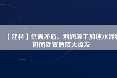 【建材】供需矛盾、利潤頗豐加速水泥窯協(xié)同處置危廢大爆發(fā)