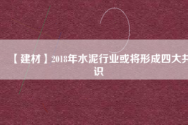 【建材】2018年水泥行業(yè)或?qū)⑿纬伤拇蠊沧R(shí)