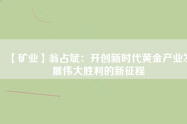 【礦業(yè)】翁占斌：開創(chuàng)新時(shí)代黃金產(chǎn)業(yè)發(fā)展偉大勝利的新征程