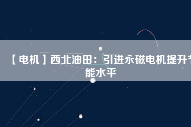 【電機】西北油田：引進永磁電機提升節(jié)能水平
          