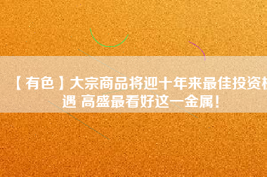 【有色】大宗商品將迎十年來最佳投資機遇 高盛最看好這一金屬！