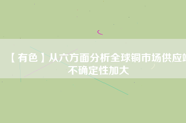 【有色】從六方面分析全球銅市場供應端不確定性加大