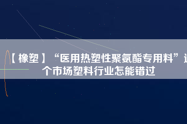 【橡塑】“醫(yī)用熱塑性聚氨酯專(zhuān)用料”這個(gè)市場(chǎng)塑料行業(yè)怎能錯(cuò)過(guò)