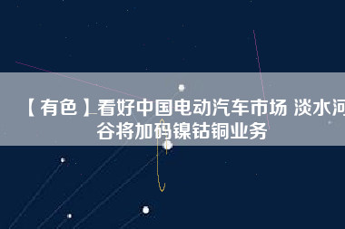 【有色】看好中國電動汽車市場 淡水河谷將加碼鎳鈷銅業(yè)務(wù)