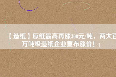 【造紙】原紙最高再漲300元/噸，兩大百萬噸級造紙企業(yè)宣布漲價！(