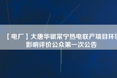 【電廠】大唐華銀常寧熱電聯(lián)產(chǎn)項(xiàng)目環(huán)境影響評價(jià)公眾第一次公告