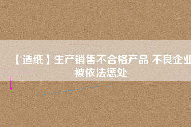 【造紙】生產銷售不合格產品 不良企業(yè)被依法懲處