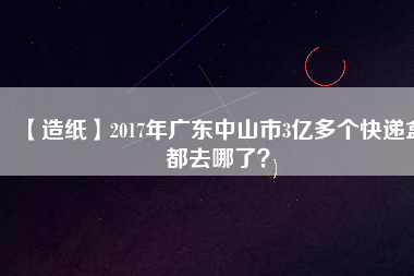 【造紙】2017年廣東中山市3億多個快遞盒都去哪了？