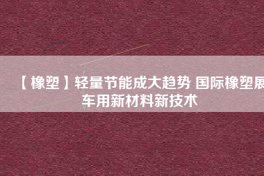 【橡塑】輕量節(jié)能成大趨勢 國際橡塑展車用新材料新技術