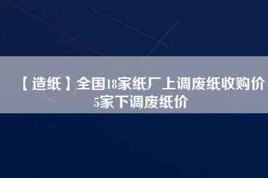 【造紙】全國18家紙廠上調(diào)廢紙收購價，5家下調(diào)廢紙價