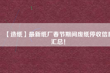 【造紙】最新紙廠春節(jié)期間廢紙停收信息匯總！