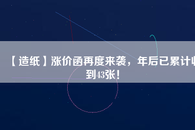 【造紙】漲價函再度來襲，年后已累計(jì)收到43張！