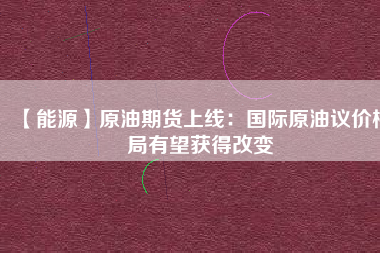 【能源】原油期貨上線：國際原油議價格局有望獲得改變