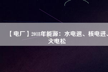 【電廠】2018年能源：水電退、核電進(jìn)、火電松