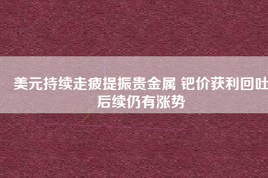 美元持續(xù)走疲提振貴金屬 鈀價獲利回吐后續(xù)仍有漲勢