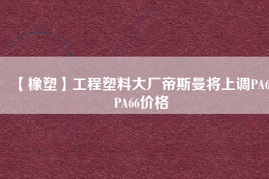 【橡塑】工程塑料大廠帝斯曼將上調(diào)PA6、PA66價格