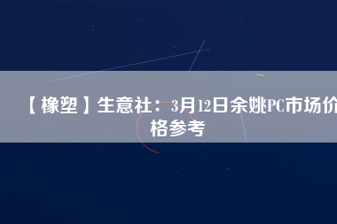 【橡塑】生意社：3月12日余姚PC市場價(jià)格參考