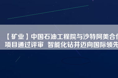 【礦業(yè)】中國石油工程院與沙特阿美合作項(xiàng)目通過評審  智能化鉆井邁向國際領(lǐng)先