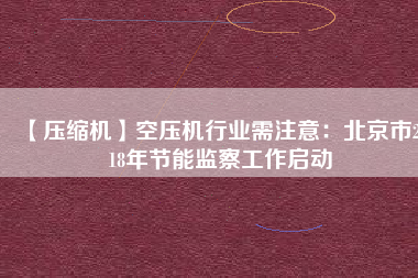 【壓縮機(jī)】空壓機(jī)行業(yè)需注意：北京市2018年節(jié)能監(jiān)察工作啟動(dòng)