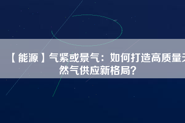 【能源】氣緊或景氣：如何打造高質(zhì)量天然氣供應新格局？