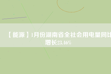 【能源】1月份湖南省全社會(huì)用電量同比增長(zhǎng)23.46%