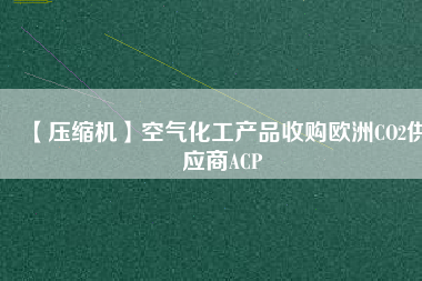 【壓縮機】空氣化工產(chǎn)品收購歐洲CO2供應(yīng)商ACP