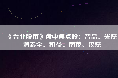 《臺北股市》盤中焦點股：智晶、光磊、潤泰全、和益、南茂、漢磊