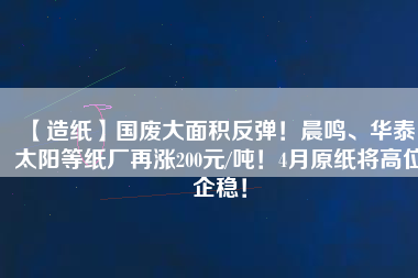 【造紙】國廢大面積反彈！晨鳴、華泰、太陽等紙廠再漲200元/噸！4月原紙將高位企穩(wěn)！