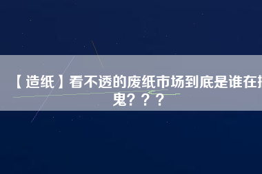 【造紙】看不透的廢紙市場到底是誰在搞鬼？？？