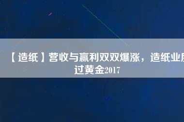 【造紙】營收與贏利雙雙爆漲，造紙業(yè)度過黃金2017