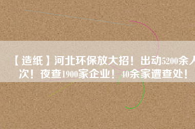 【造紙】河北環(huán)保放大招！出動5200余人次！夜查1900家企業(yè)！40余家遭查處！