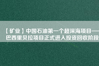 【礦業(yè)】中國(guó)石油第一個(gè)超深海項(xiàng)目——巴西里貝拉項(xiàng)目正式進(jìn)入投資回收階段