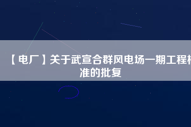 【電廠】關(guān)于武宣合群風(fēng)電場一期工程核準(zhǔn)的批復(fù)