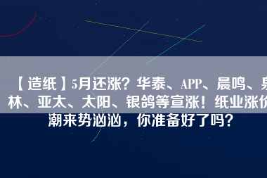 【造紙】5月還漲？華泰、APP、晨鳴、泉林、亞太、太陽(yáng)、銀鴿等宣漲！紙業(yè)漲價(jià)潮來(lái)勢(shì)洶洶，你準(zhǔn)備好了嗎？