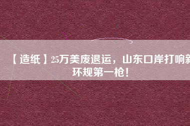 【造紙】25萬美廢退運(yùn)，山東口岸打響新環(huán)規(guī)第一槍！