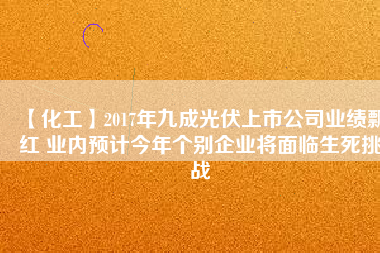 【化工】2017年九成光伏上市公司業(yè)績飄紅 業(yè)內(nèi)預(yù)計(jì)今年個(gè)別企業(yè)將面臨生死挑戰(zhàn)