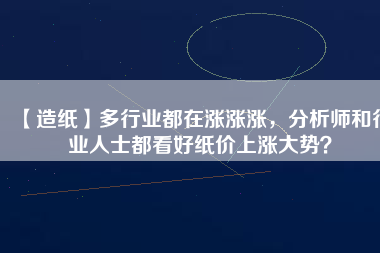 【造紙】多行業(yè)都在漲漲漲，分析師和行業(yè)人士都看好紙價上漲大勢？