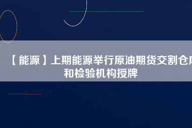 【能源】上期能源舉行原油期貨交割倉庫和檢驗機構(gòu)授牌