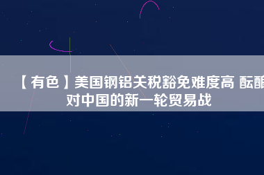 【有色】美國鋼鋁關(guān)稅豁免難度高 醞釀對中國的新一輪貿(mào)易戰(zhàn)